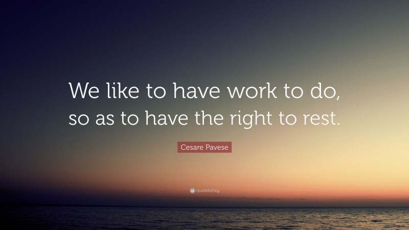 Cesare Pavese Quote: “We like to have work to do, so as to have the right to rest.”