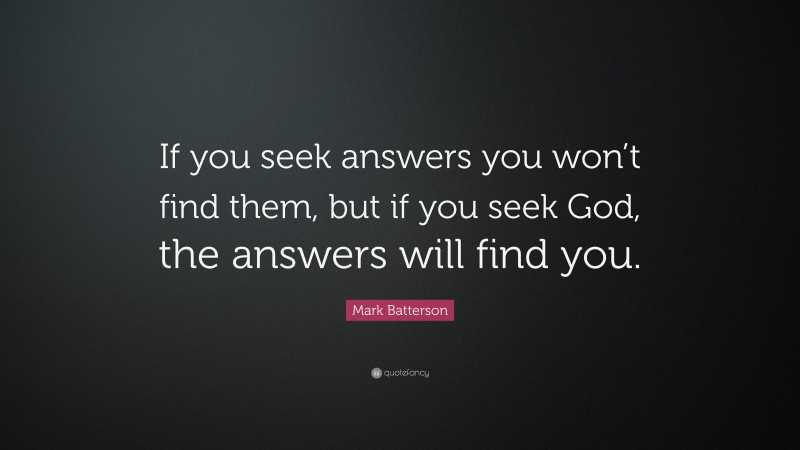 Mark Batterson Quote: “If you seek answers you won’t find them, but if you seek God, the answers will find you.”