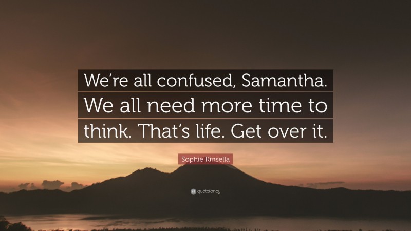 Sophie Kinsella Quote: “We’re all confused, Samantha. We all need more time to think. That’s life. Get over it.”