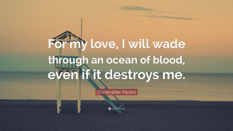 Christopher Paolini Quote: “For my love, I will wade through an ocean of blood, even if it destroys me.”
