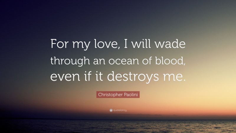 Christopher Paolini Quote: “For my love, I will wade through an ocean of blood, even if it destroys me.”