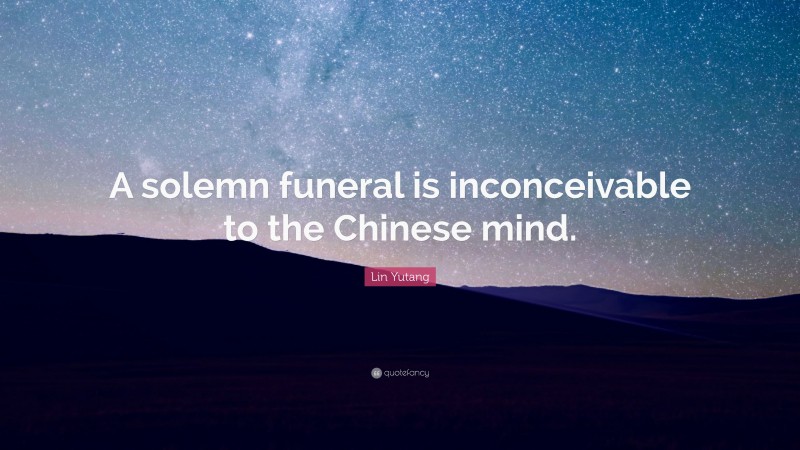 Lin Yutang Quote: “A solemn funeral is inconceivable to the Chinese mind.”
