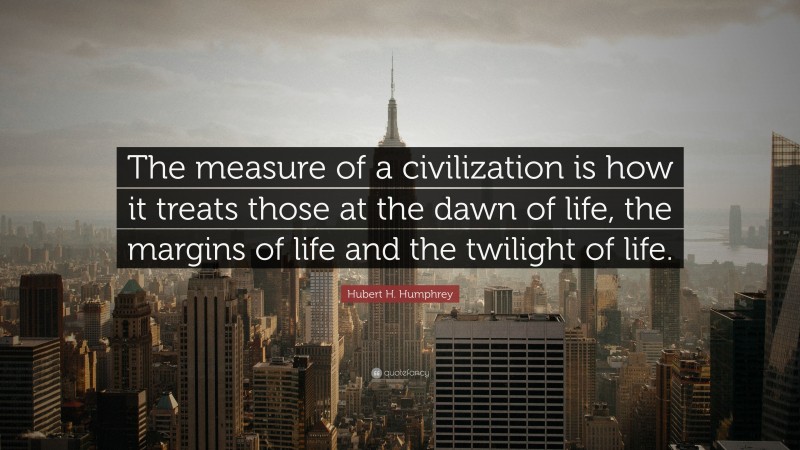 Hubert H. Humphrey Quote: “The measure of a civilization is how it treats those at the dawn of life, the margins of life and the twilight of life.”