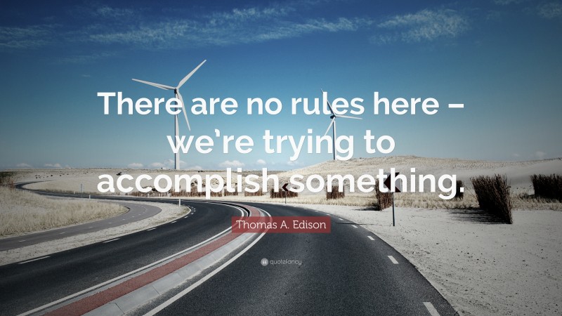 Thomas A. Edison Quote: “There are no rules here – we’re trying to accomplish something.”