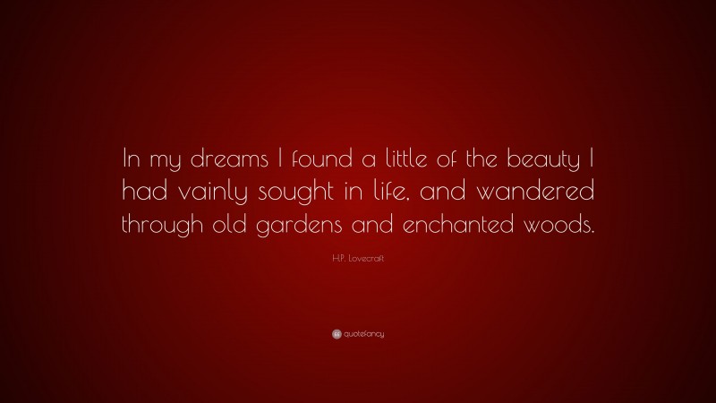 H.P. Lovecraft Quote: “In my dreams I found a little of the beauty I had vainly sought in life, and wandered through old gardens and enchanted woods.”