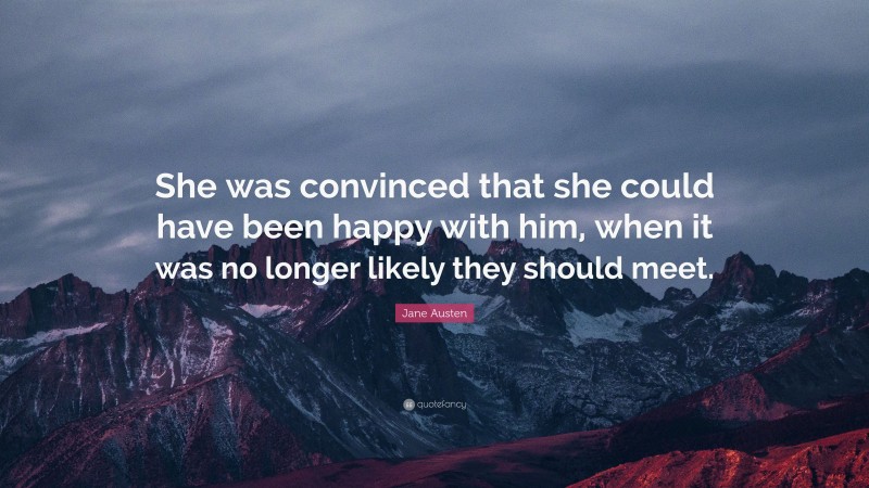 Jane Austen Quote: “She was convinced that she could have been happy with him, when it was no longer likely they should meet.”