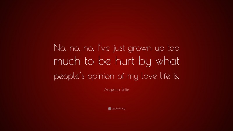 Angelina Jolie Quote: “No, no, no, I’ve just grown up too much to be hurt by what people’s opinion of my love life is.”