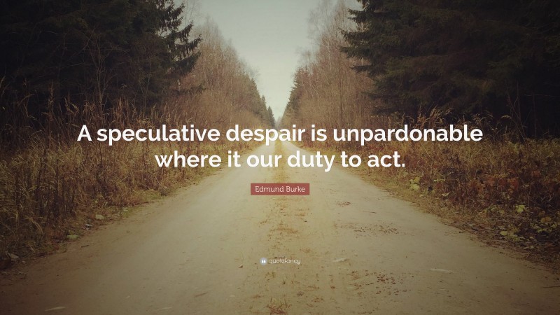 Edmund Burke Quote: “A speculative despair is unpardonable where it our duty to act.”