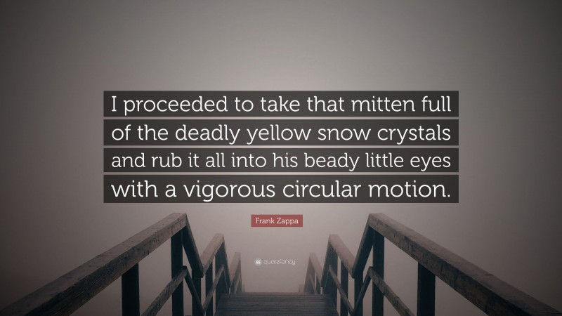 Frank Zappa Quote: “I proceeded to take that mitten full of the deadly yellow snow crystals and rub it all into his beady little eyes with a vigorous circular motion.”