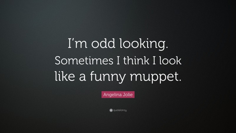 Angelina Jolie Quote: “I’m odd looking. Sometimes I think I look like a funny muppet.”