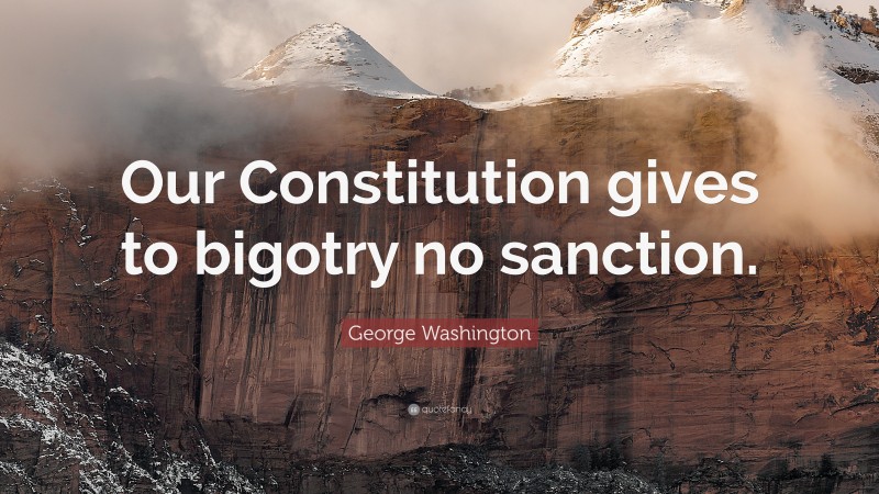 George Washington Quote: “Our Constitution gives to bigotry no sanction.”