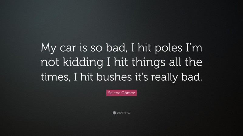 Selena Gómez Quote: “My car is so bad, I hit poles I’m not kidding I hit things all the times, I hit bushes it’s really bad.”