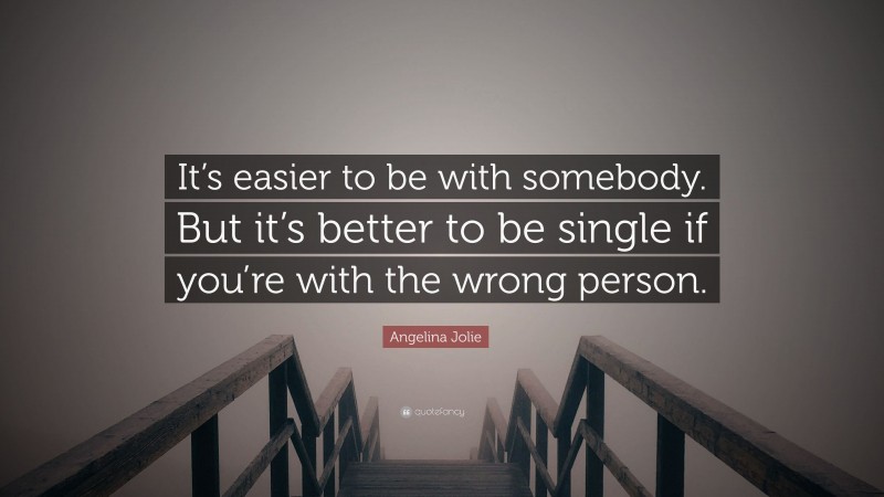 Angelina Jolie Quote: “It’s easier to be with somebody. But it’s better to be single if you’re with the wrong person.”