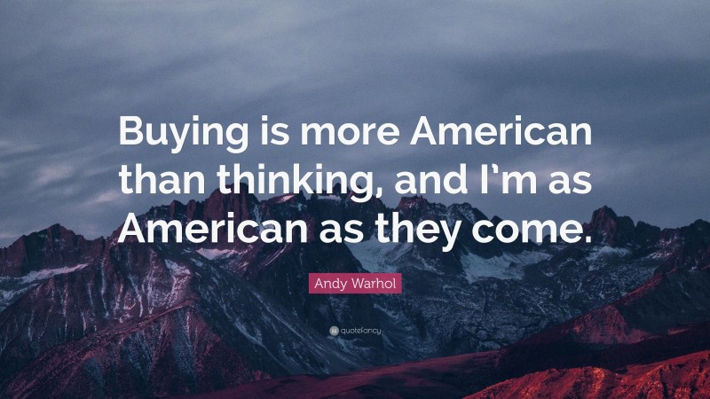 Andy Warhol Quote: “Buying is more American than thinking, and I’m as American as they come.”