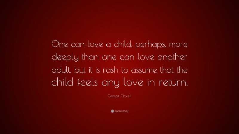 George Orwell Quote: “One can love a child, perhaps, more deeply than one can love another adult, but it is rash to assume that the child feels any love in return.”