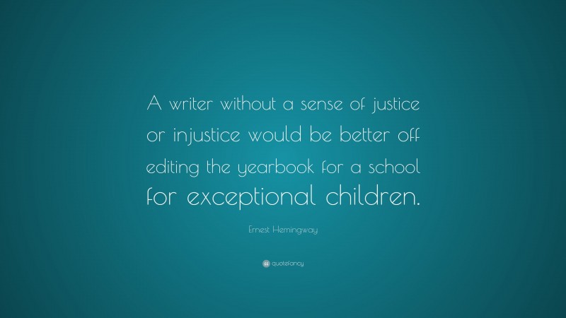 Ernest Hemingway Quote: “A writer without a sense of justice or injustice would be better off editing the yearbook for a school for exceptional children.”