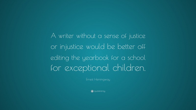 Ernest Hemingway Quote: “A writer without a sense of justice or injustice would be better off editing the yearbook for a school for exceptional children.”