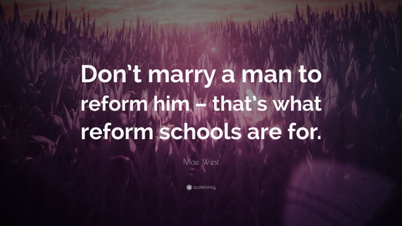 Mae West Quote: “Don’t marry a man to reform him – that’s what reform schools are for.”