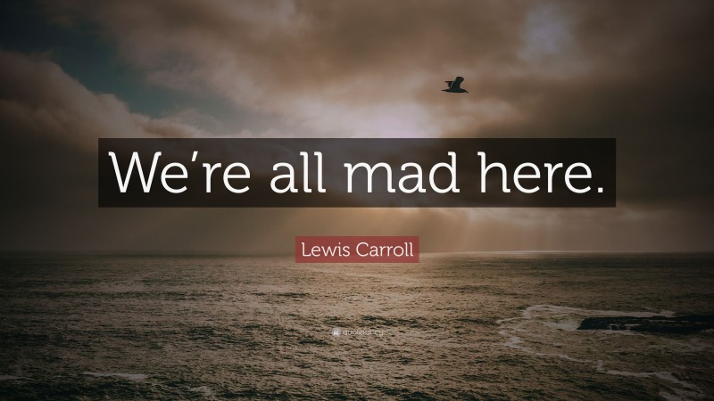 Lewis Carroll Quote: “We’re all mad here.”