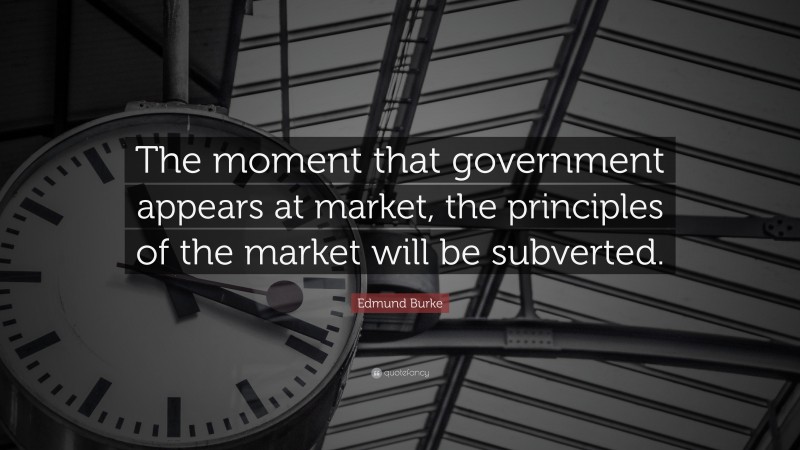 Edmund Burke Quote: “The moment that government appears at market, the principles of the market will be subverted.”