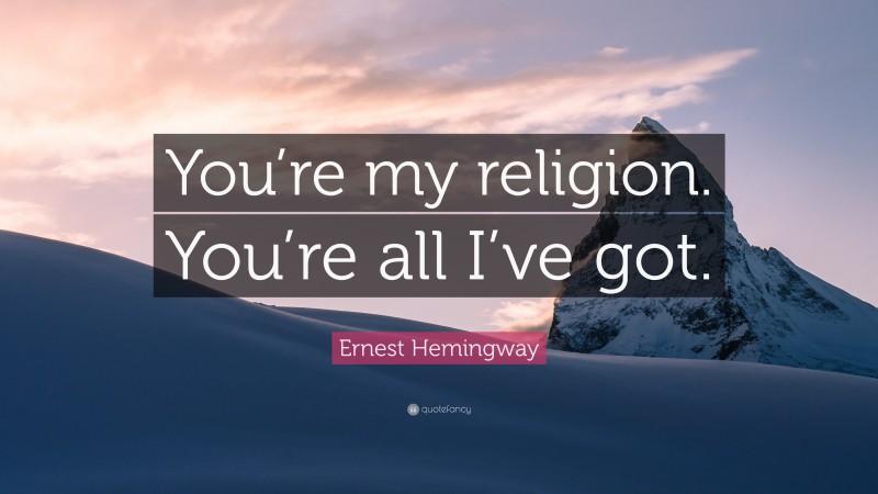 Ernest Hemingway Quote: “You’re my religion. You’re all I’ve got.”