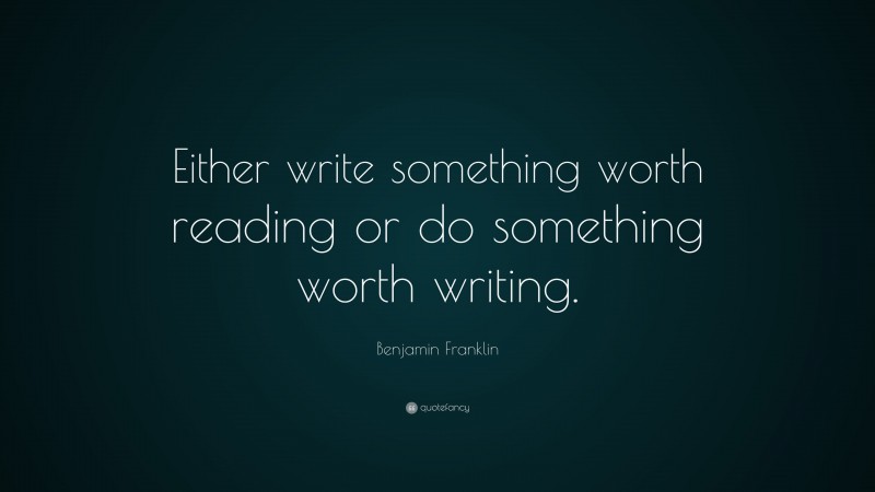 Benjamin Franklin Quote: “Either write something worth reading or do ...