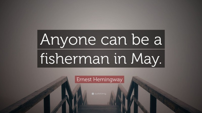 Ernest Hemingway Quote: “Anyone can be a fisherman in May.”