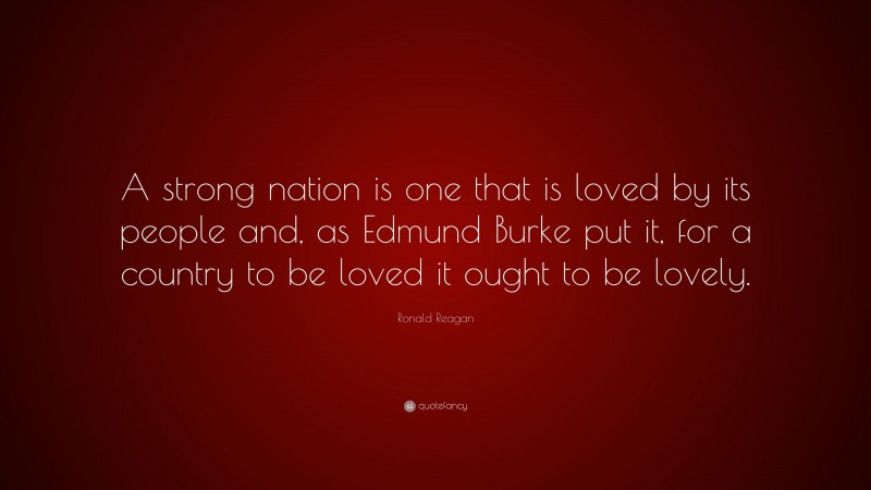 Ronald Reagan Quote: “A strong nation is one that is loved by its people and, as Edmund Burke put it, for a country to be loved it ought to be lovely.”