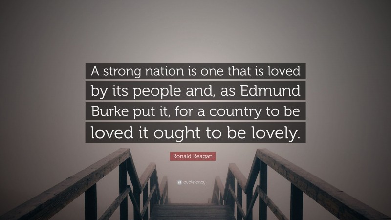 Ronald Reagan Quote: “A strong nation is one that is loved by its people and, as Edmund Burke put it, for a country to be loved it ought to be lovely.”