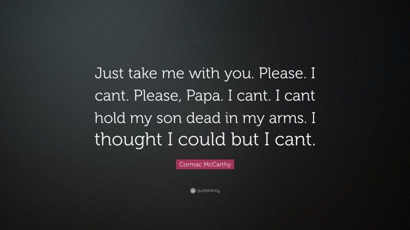Cormac McCarthy Quote: “Just take me with you. Please. I cant. Please, Papa. I cant. I cant hold my son dead in my arms. I thought I could but I cant.”