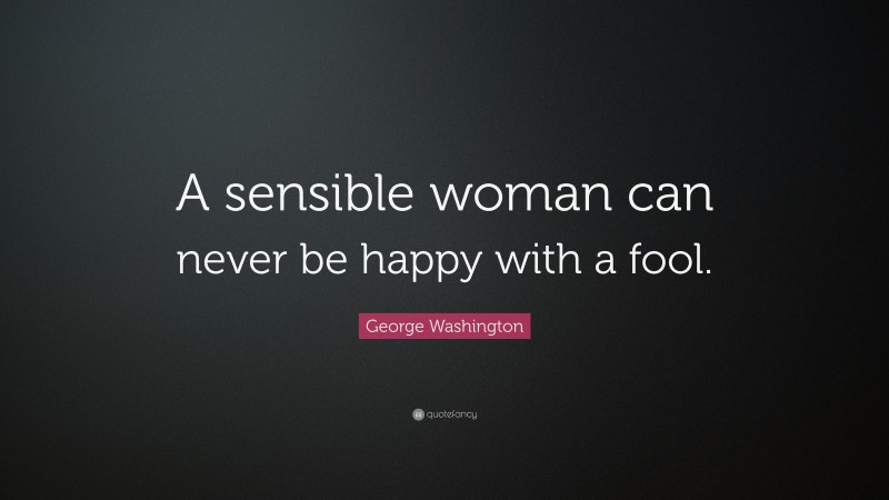 George Washington Quote: “A sensible woman can never be happy with a fool.”