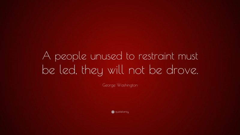 George Washington Quote: “A people unused to restraint must be led, they will not be drove.”