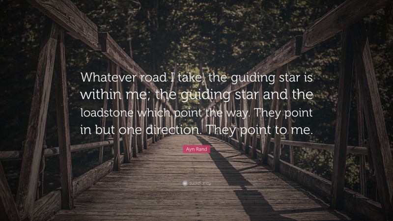 Ayn Rand Quote: “Whatever road I take, the guiding star is within me; the guiding star and the loadstone which point the way. They point in but one direction. They point to me.”
