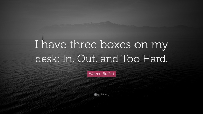 Warren Buffett Quote: “I have three boxes on my desk: In, Out, and Too Hard.”