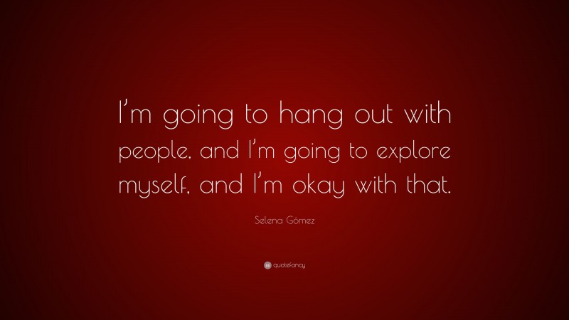 Selena Gómez Quote: “I’m going to hang out with people, and I’m going to explore myself, and I’m okay with that.”