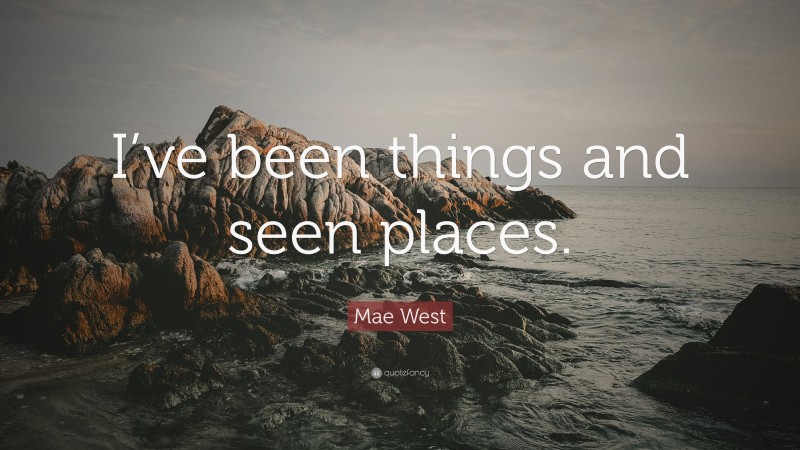 Mae West Quote: “I’ve been things and seen places.”