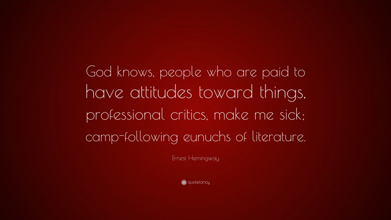 Ernest Hemingway Quote: “God knows, people who are paid to have attitudes toward things, professional critics, make me sick; camp-following eunuchs of literature.”