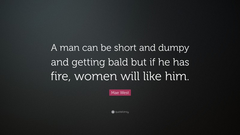 Mae West Quote: “A man can be short and dumpy and getting bald but if he has fire, women will like him.”
