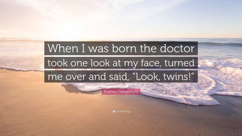 Rodney Dangerfield Quote: “When I was born the doctor took one look at my face, turned me over and said, “Look, twins!””