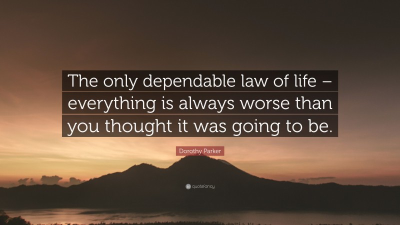 Dorothy Parker Quote: “The only dependable law of life – everything is always worse than you thought it was going to be.”