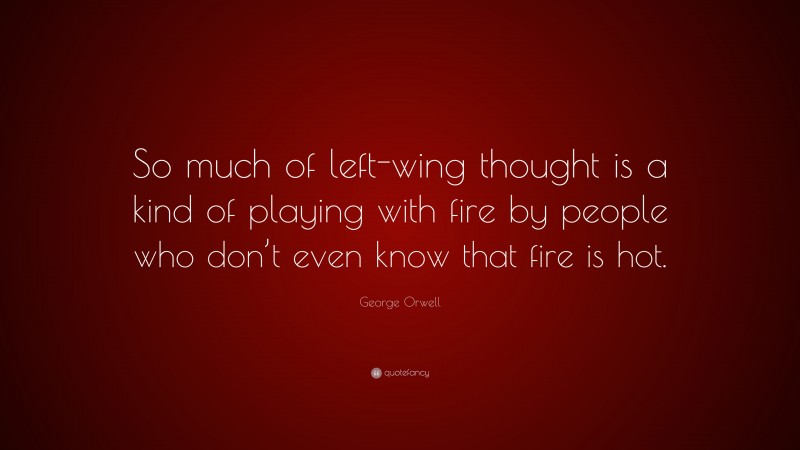 George Orwell Quote: “So much of left-wing thought is a kind of playing with fire by people who don’t even know that fire is hot.”