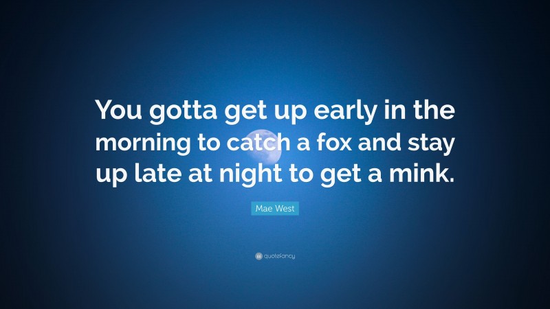 Mae West Quote: “You gotta get up early in the morning to catch a fox and stay up late at night to get a mink.”