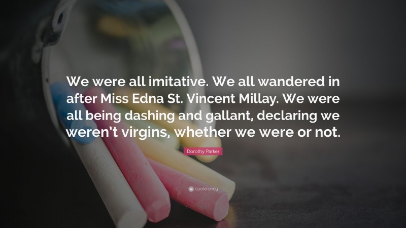 Dorothy Parker Quote: “We were all imitative. We all wandered in after Miss Edna St. Vincent Millay. We were all being dashing and gallant, declaring we weren’t virgins, whether we were or not.”