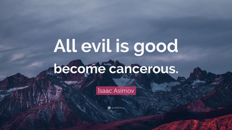 Isaac Asimov Quote: “All evil is good become cancerous.”