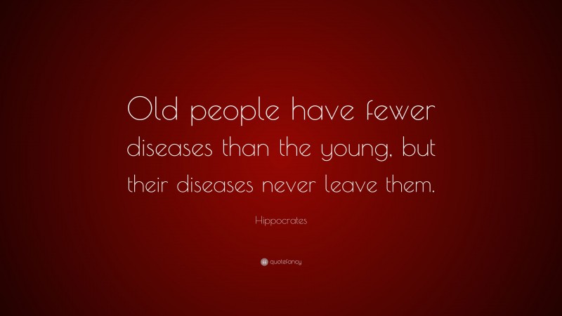 Hippocrates Quote: “Old people have fewer diseases than the young, but their diseases never leave them.”