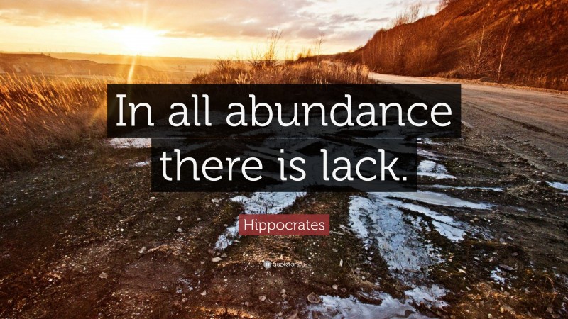 Hippocrates Quote: “In all abundance there is lack.”