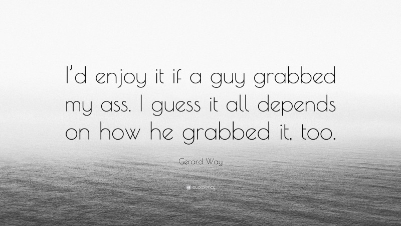 Gerard Way Quote: “I’d enjoy it if a guy grabbed my ass. I guess it all depends on how he grabbed it, too.”