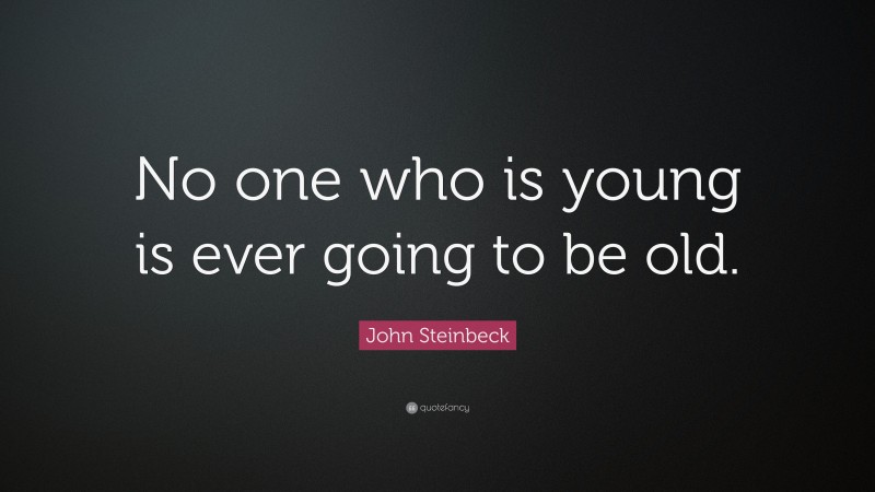 John Steinbeck Quote: “No one who is young is ever going to be old.”