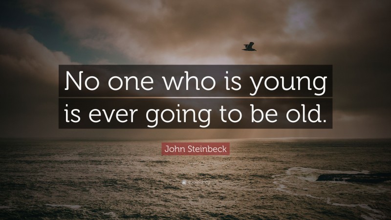 John Steinbeck Quote: “No one who is young is ever going to be old.”