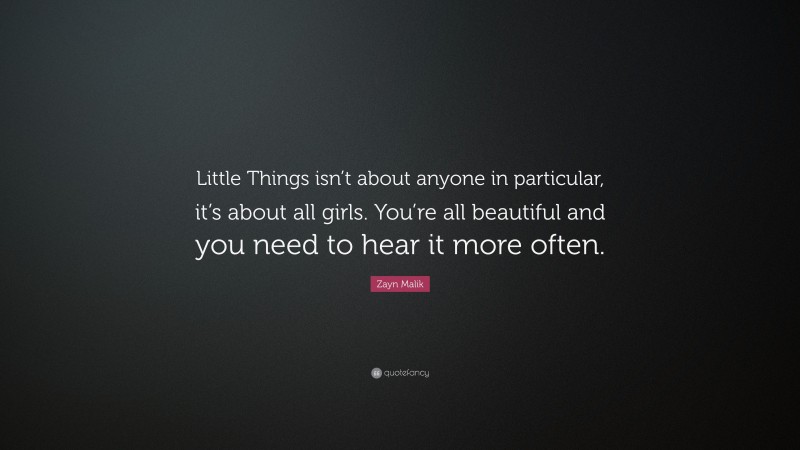 Zayn Malik Quote: “Little Things isn’t about anyone in particular, it’s about all girls. You’re all beautiful and you need to hear it more often.”